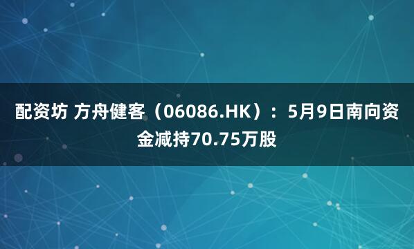 配资坊 方舟健客（06086.HK）：5月9日南向资金减持70.75万股