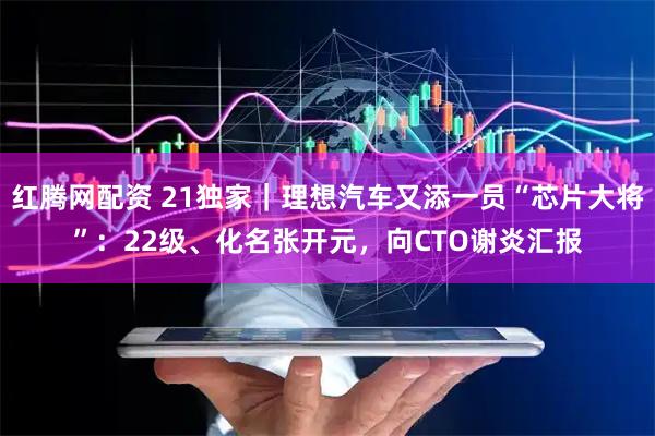 红腾网配资 21独家｜理想汽车又添一员“芯片大将”：22级、化名张开元，向CTO谢炎汇报