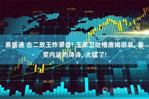 易盛通 古二放王炸录音! 王家卫吐槽唐嫣很装, 秦雯内涵刘诗诗, 太猛了!