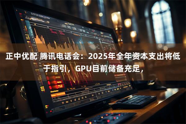 正中优配 腾讯电话会：2025年全年资本支出将低于指引，GPU目前储备充足，