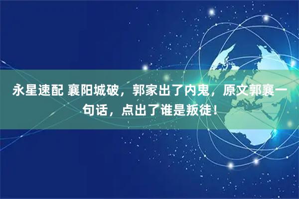 永星速配 襄阳城破，郭家出了内鬼，原文郭襄一句话，点出了谁是叛徒！