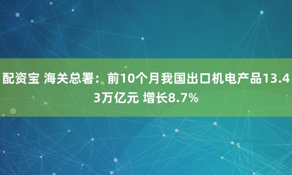 配资宝 海关总署：前10个月我国出口机电产品13.43万亿元 增长8.7%