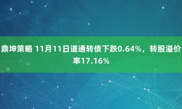 鼎坤策略 11月11日道通转债下跌0.64%，转股溢价率17.16%
