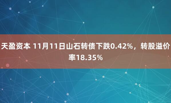 天盈资本 11月11日山石转债下跌0.42%，转股溢价率18.35%