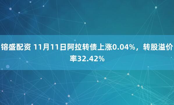 镕盛配资 11月11日阿拉转债上涨0.04%，转股溢价率32.42%