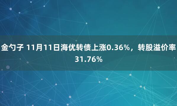 金勺子 11月11日海优转债上涨0.36%，转股溢价率31.76%