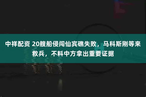 中祥配资 20艘船侵闯仙宾礁失败，马科斯刚等来救兵，不料中方拿出重要证据