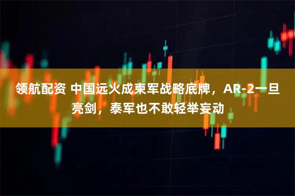 领航配资 中国远火成柬军战略底牌，AR-2一旦亮剑，泰军也不敢轻举妄动