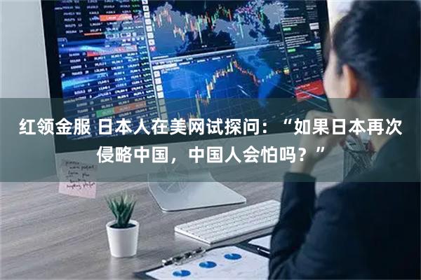 红领金服 日本人在美网试探问：“如果日本再次侵略中国，中国人会怕吗？”