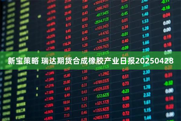 新宝策略 瑞达期货合成橡胶产业日报20250428