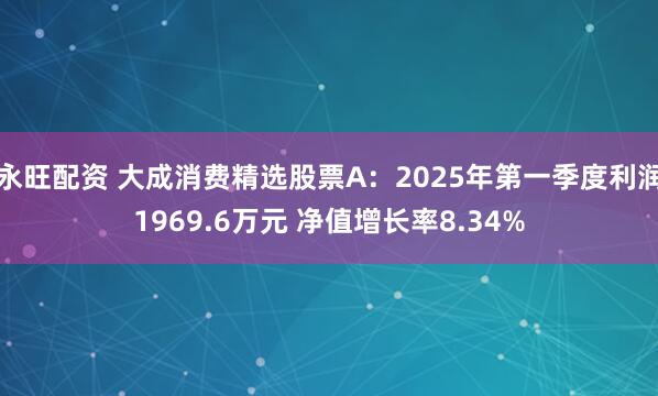永旺配资 大成消费精选股票A：2025年第一季度利润1969.6万元 净值增长率8.34%