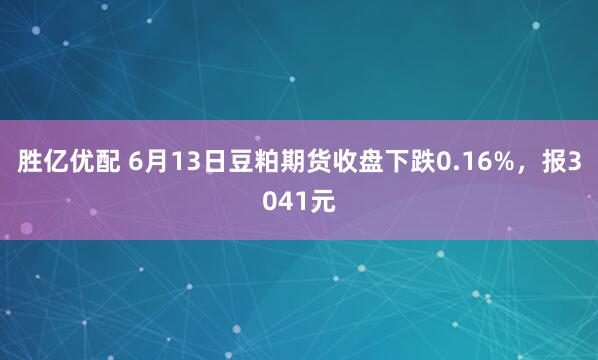 胜亿优配 6月13日豆粕期货收盘下跌0.16%，报3041元