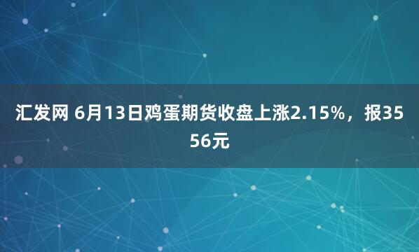 汇发网 6月13日鸡蛋期货收盘上涨2.15%，报3556元