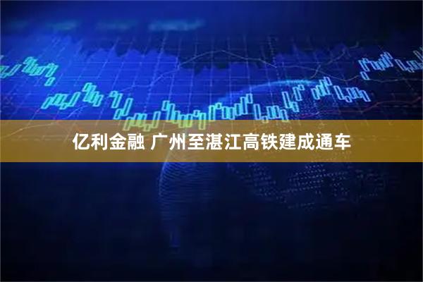 亿利金融 广州至湛江高铁建成通车