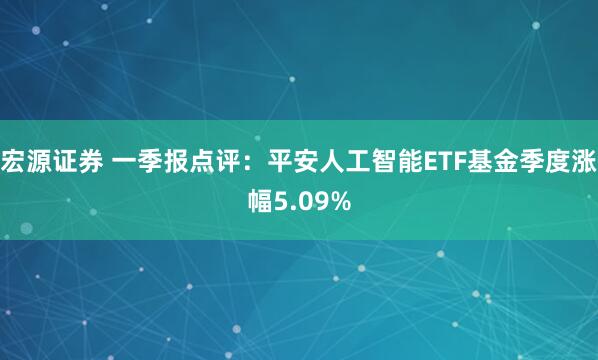宏源证券 一季报点评：平安人工智能ETF基金季度涨幅5.09%