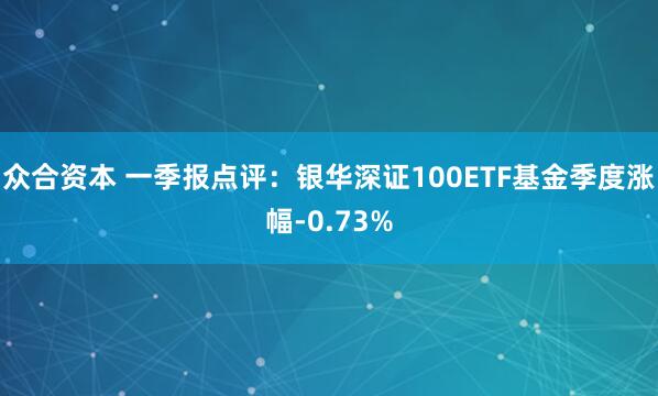众合资本 一季报点评：银华深证100ETF基金季度涨幅-0.73%