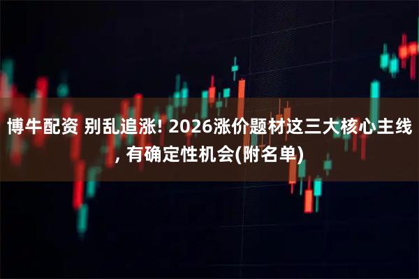 博牛配资 别乱追涨! 2026涨价题材这三大核心主线, 有确定性机会(附名单)