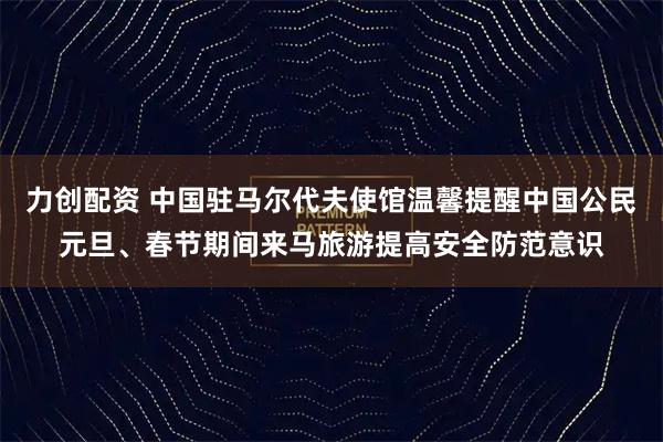 力创配资 中国驻马尔代夫使馆温馨提醒中国公民元旦、春节期间来马旅游提高安全防范意识
