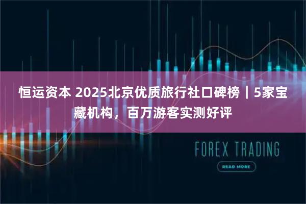 恒运资本 2025北京优质旅行社口碑榜｜5家宝藏机构，百万游客实测好评