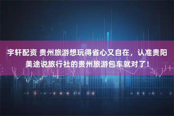 宇轩配资 贵州旅游想玩得省心又自在，认准贵阳美途说旅行社的贵州旅游包车就对了！