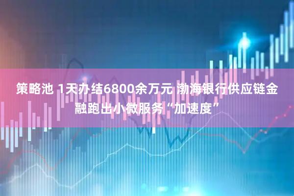 策略池 1天办结6800余万元 渤海银行供应链金融跑出小微服务“加速度”