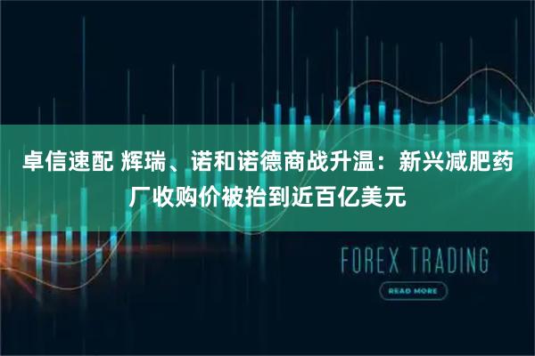 卓信速配 辉瑞、诺和诺德商战升温：新兴减肥药厂收购价被抬到近百亿美元