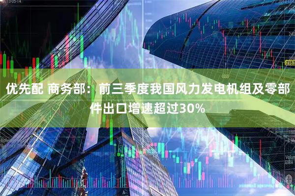 优先配 商务部：前三季度我国风力发电机组及零部件出口增速超过30%