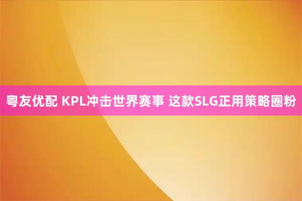 粤友优配 KPL冲击世界赛事 这款SLG正用策略圈粉